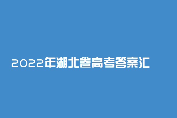 2022年湖北卷高考答案汇总-2022年湖北省高考试卷及答案解析