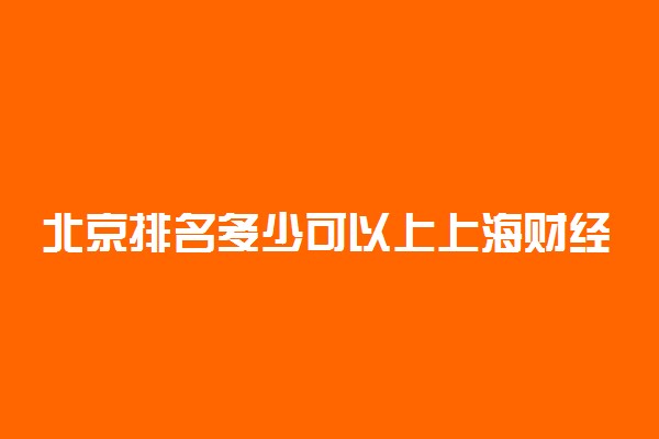 北京排名多少可以上上海财经大学？附北京最低录取分数线及位次