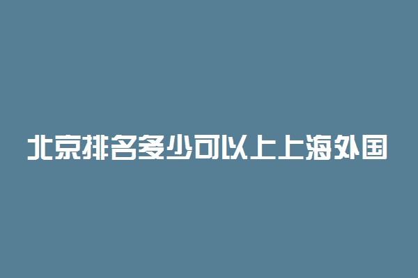 北京排名多少可以上上海外国语大学？附北京最低录取分数线及位次