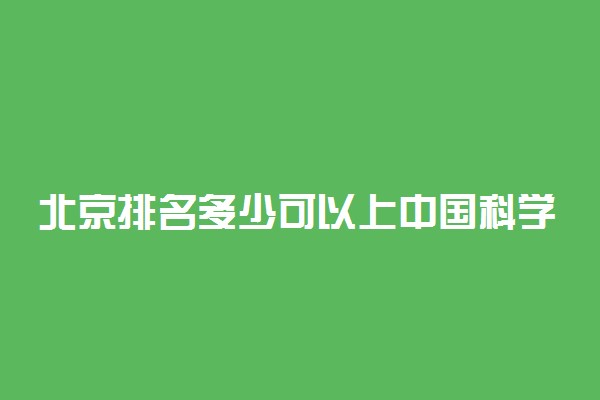 北京排名多少可以上中国科学技术大学？附北京最低录取分数线及位次