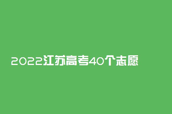 2022江苏高考40个志愿怎么填报？附江苏高考40个志愿填报顺序