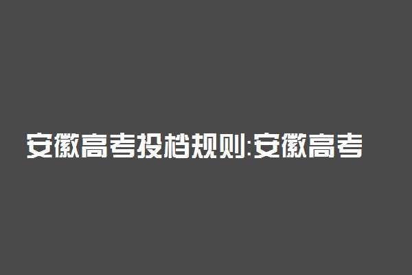 安徽高考投档规则：安徽高考投档比例多少？（2022参考）