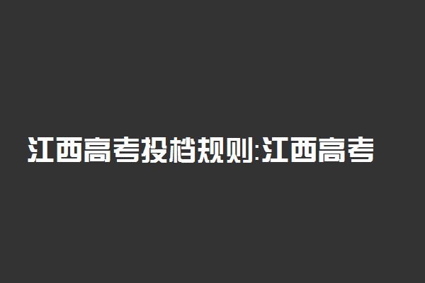 江西高考投档规则：江西高考投档比例多少？（2022参考）