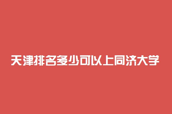 天津排名多少可以上同济大学？附天津最低录取分数线及位次