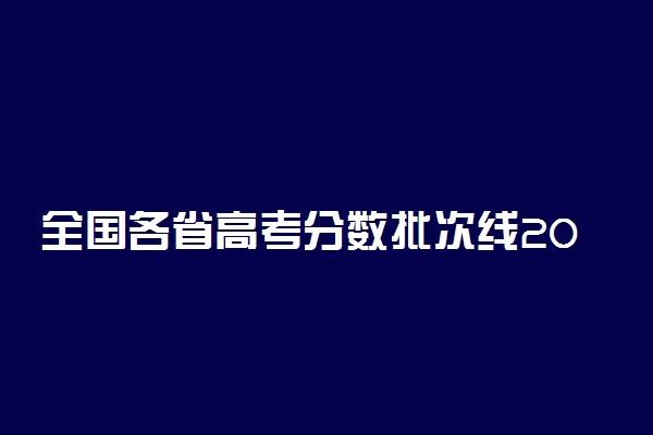 全国各省高考分数批次线2021汇总（2022考生参考）