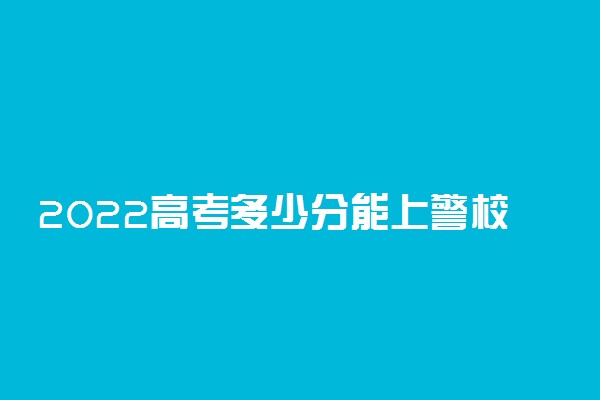 2022高考多少分能上警校？高考500分能上什么警校？