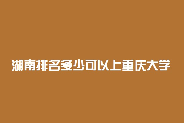 湖南排名多少可以上重庆大学？附湖南最低录取分数线及位次