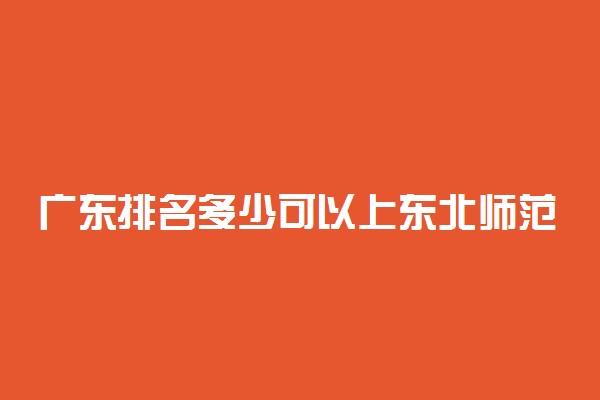 广东排名多少可以上东北师范大学？附广东最低录取分数线及位次