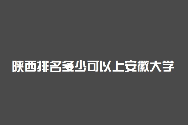 陕西排名多少可以上安徽大学？附陕西最低录取分数线及位次