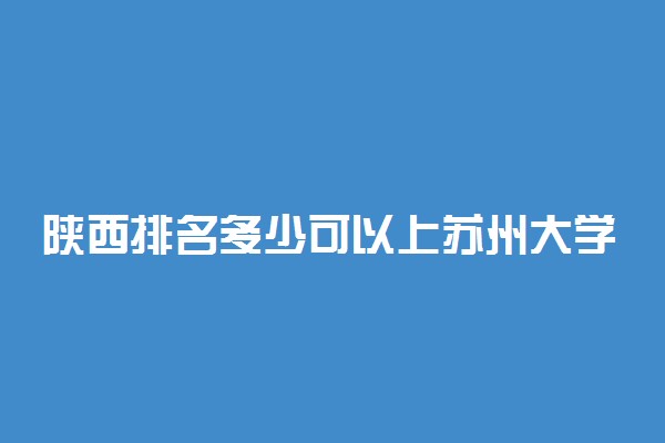 陕西排名多少可以上苏州大学？附陕西最低录取分数线及位次