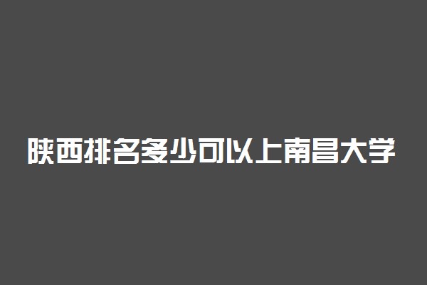 陕西排名多少可以上南昌大学？附陕西最低录取分数线及位次