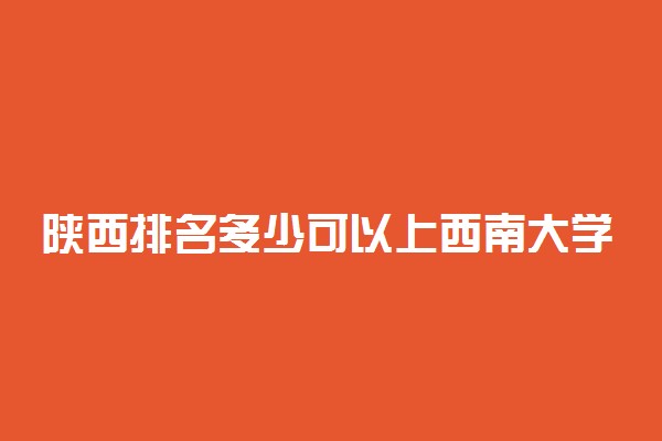 陕西排名多少可以上西南大学？附陕西最低录取分数线及位次