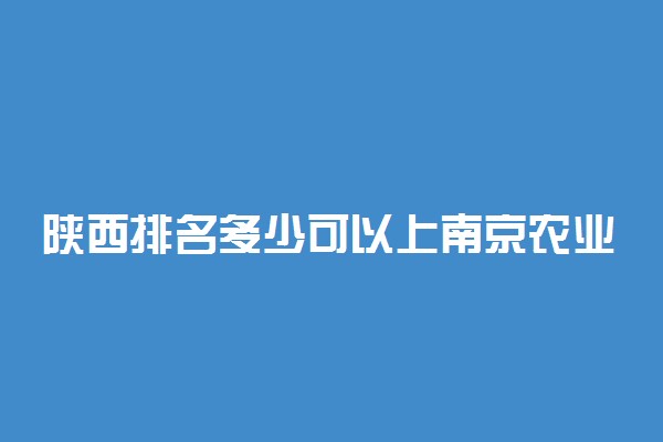 陕西排名多少可以上南京农业大学？附陕西最低录取分数线及位次