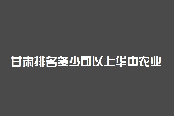 甘肃排名多少可以上华中农业大学？附甘肃最低录取分数线及位次