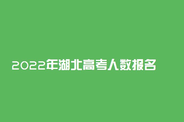 2022年湖北高考人数报名人数统计！预计湖北省2022年高考人数