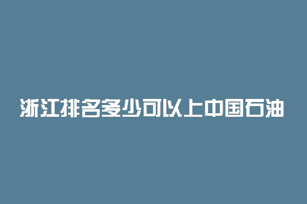 浙江排名多少可以上中国石油大学(北京)？附浙江最低录取分数线及位次