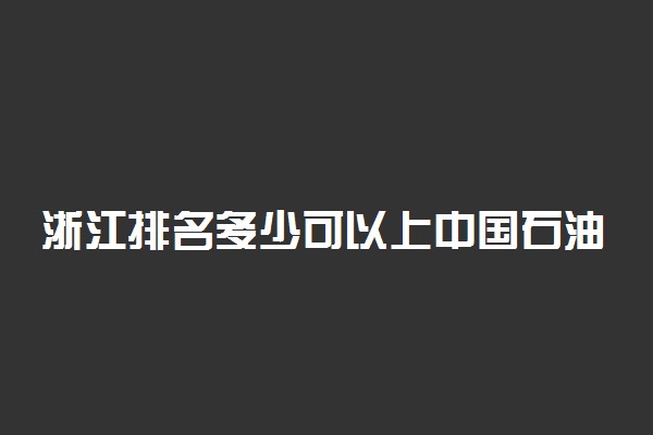 浙江排名多少可以上中国石油大学(华东)？附浙江最低录取分数线及位次