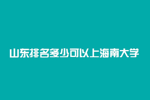 山东排名多少可以上海南大学？附山东最低录取分数线及位次