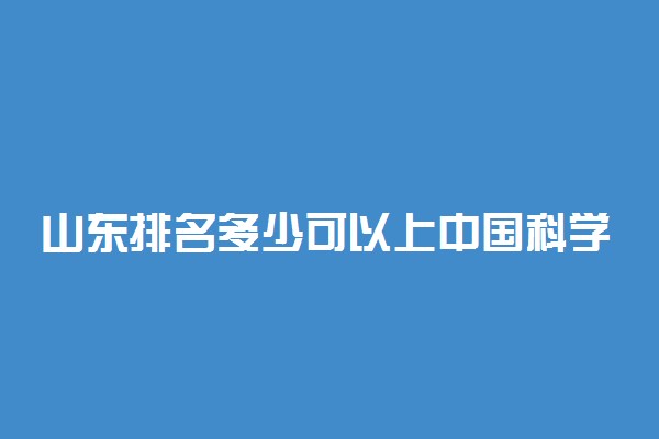 山东排名多少可以上中国科学技术大学？附山东最低录取分数线及位次