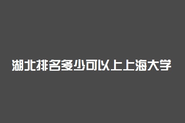 湖北排名多少可以上上海大学？附湖北最低录取分数线及位次