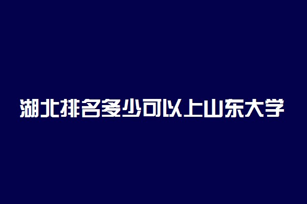 湖北排名多少可以上山东大学？附湖北最低录取分数线及位次