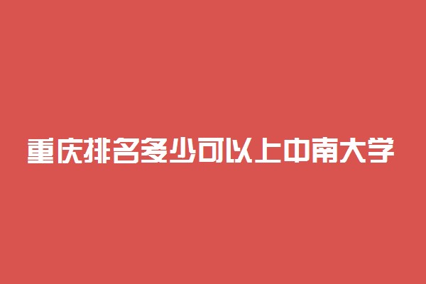 重庆排名多少可以上中南大学？附重庆最低录取分数线及位次