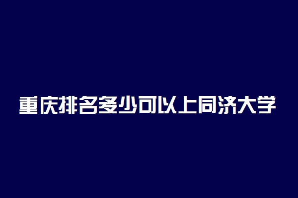 重庆排名多少可以上同济大学？附重庆最低录取分数线及位次