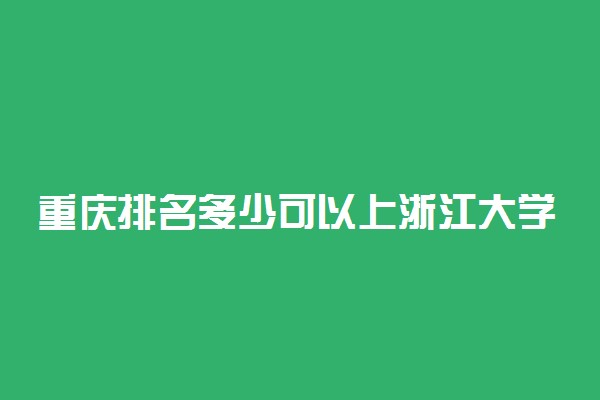 重庆排名多少可以上浙江大学？附重庆最低录取分数线及位次