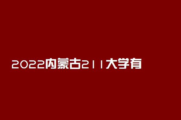 2022内蒙古211大学有几所？内蒙古211大学名单一览表（含排名分数线）