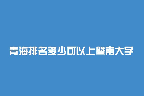 青海排名多少可以上暨南大学？附青海最低录取分数线及位次