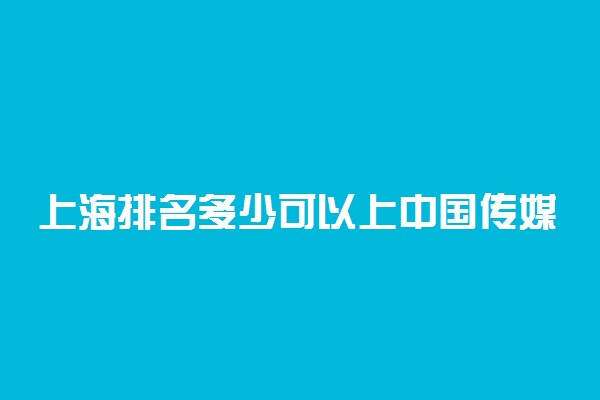 上海排名多少可以上中国传媒大学？附上海最低录取分数线及位次