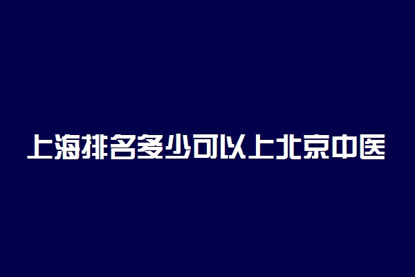 上海排名多少可以上北京中医药大学？附上海最低录取分数线及位次