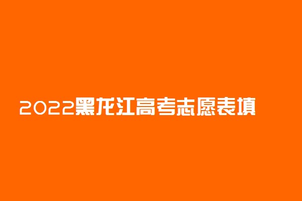 2022黑龙江高考志愿表填写样本！附黑龙江志愿填报流程及网站入口
