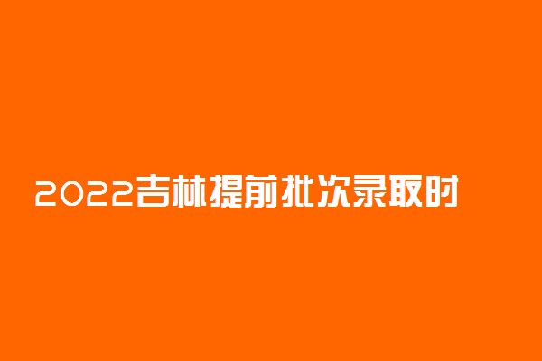 2022吉林提前批次录取时间：吉林提前批次录取结果什么时候出来？