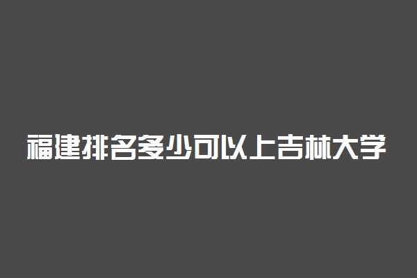 福建排名多少可以上吉林大学？附福建最低录取分数线及位次