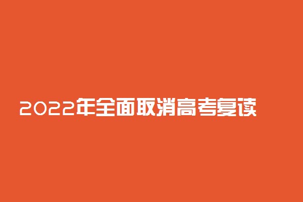 2022年全面取消高考复读？2022年高考是最容易的一年吗？