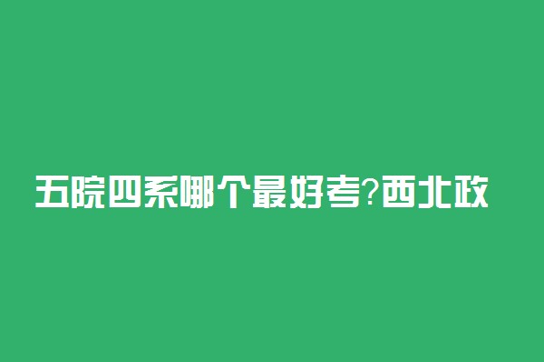 五院四系哪个最好考？西北政法大学被踢出五院四系？