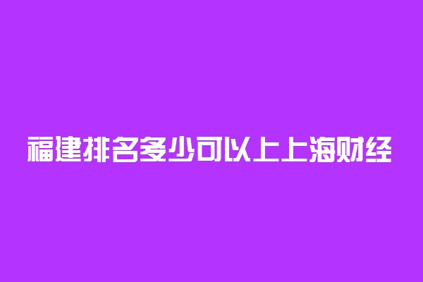 福建排名多少可以上上海财经大学？附福建最低录取分数线及位次