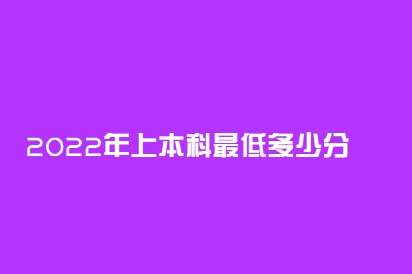 2022年上本科最低多少分？附2021年全国最低本科录取分数线汇总