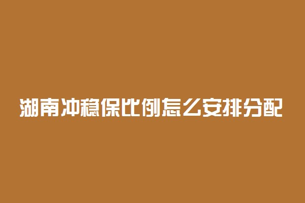 湖南冲稳保比例怎么安排分配？湖南冲稳保之间多少位次合适？（2022参考）