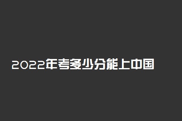 2022年考多少分能上中国传媒大学？中国传媒大学高考大概需要多少分？