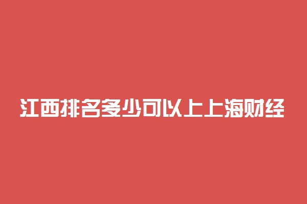 江西排名多少可以上上海财经大学？附江西最低录取分数线及位次