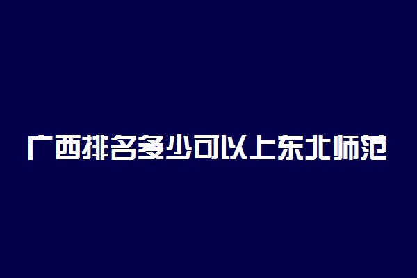 广西排名多少可以上东北师范大学？附广西最低录取分数线及位次