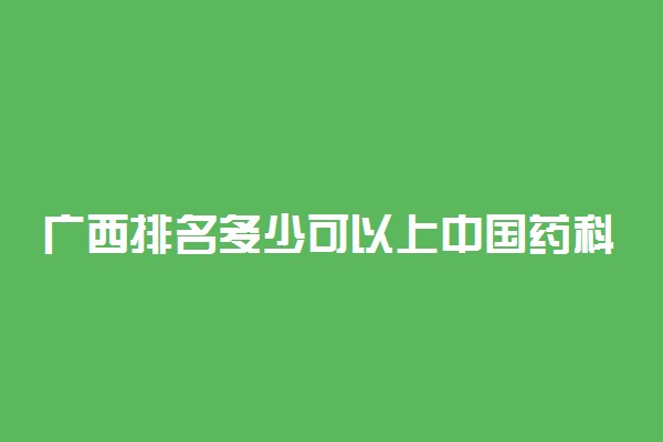 广西排名多少可以上中国药科大学？附广西最低录取分数线及位次