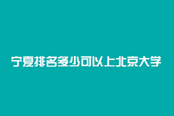 宁夏排名多少可以上北京大学？附宁夏最低录取分数线及位次