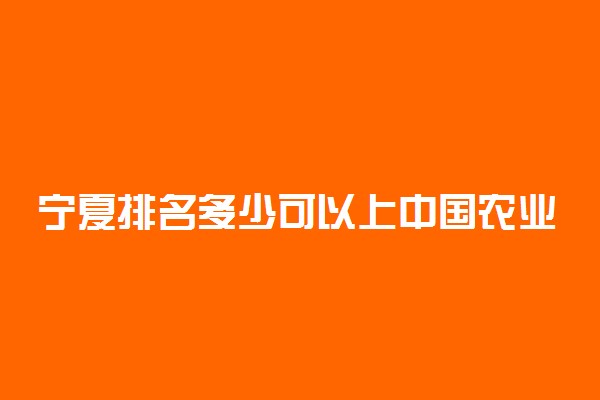 宁夏排名多少可以上中国农业大学？附宁夏最低录取分数线及位次