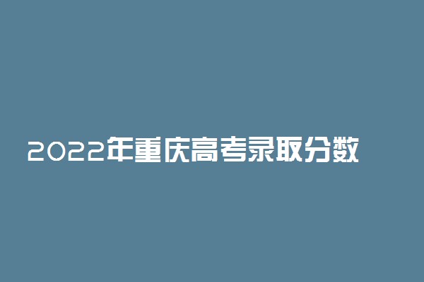 2022年重庆高考录取分数线一览表-重庆高考本专科分数线