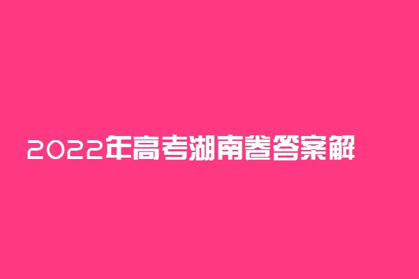 2022年高考湖南卷答案解析-2022年湖南省高考试卷及答案汇总