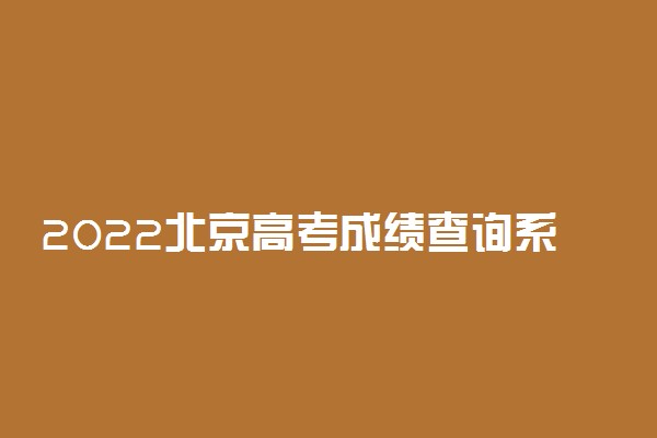 2022北京高考成绩查询系统入口-北京高考分数查询时间最新