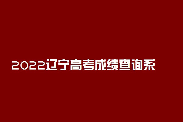 2022辽宁高考成绩查询系统入口-辽宁高考分数查询时间最新